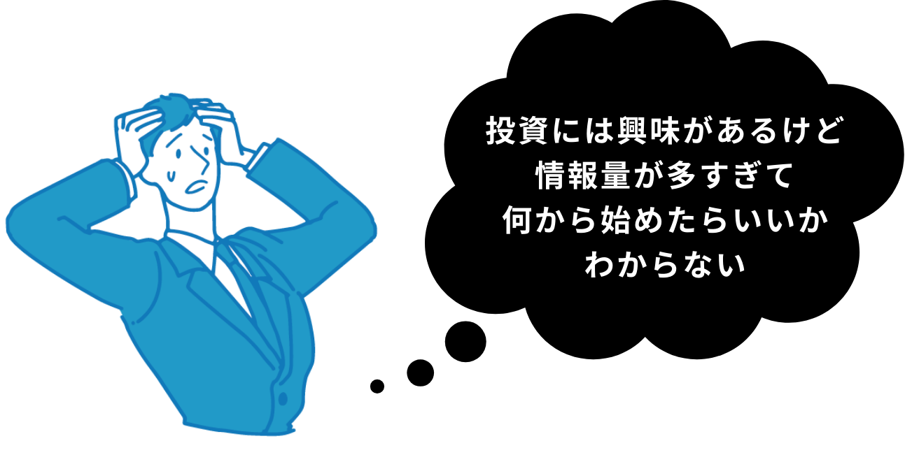 投資には興味があるけど
情報量が多すぎて
何から始めたらいいか
わからない