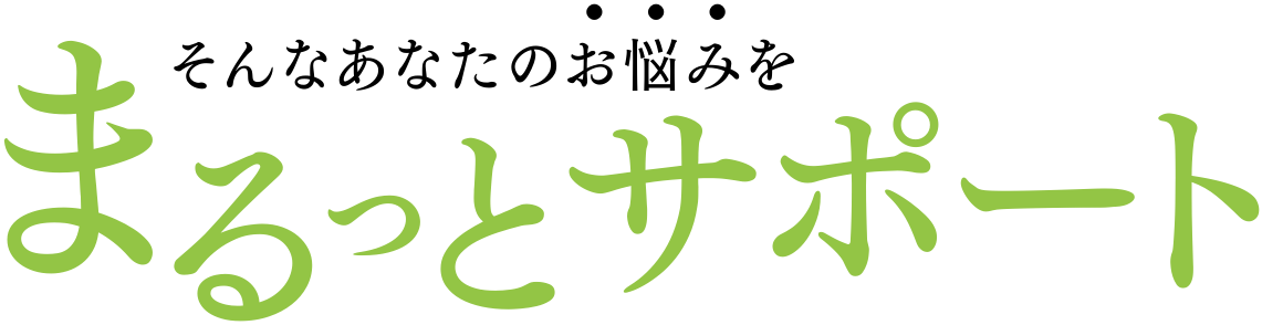 そんなあなたのお悩みをまるっとサポート